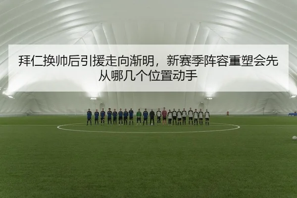 拜仁换帅后引援走向渐明，新赛季阵容重塑会先从哪几个位置动手（leisu.com）