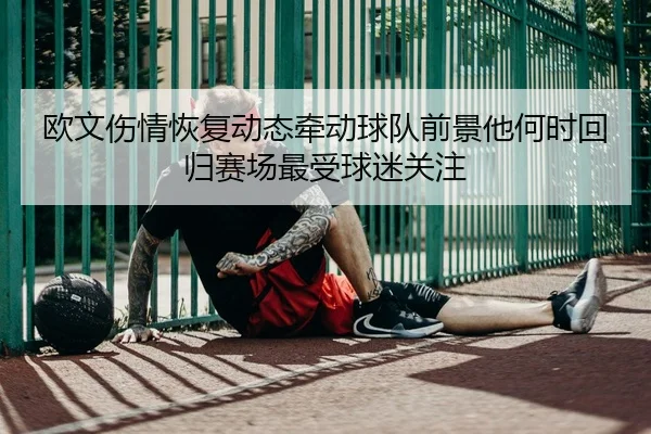 欧文伤情恢复动态牵动球队前景他何时回归赛场最受球迷关注